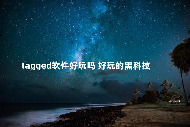 tagged软件好玩吗 好玩的黑科技app